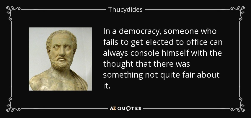 In a democracy, someone who fails to get elected to office can always console himself with the thought that there was something not quite fair about it. - Thucydides