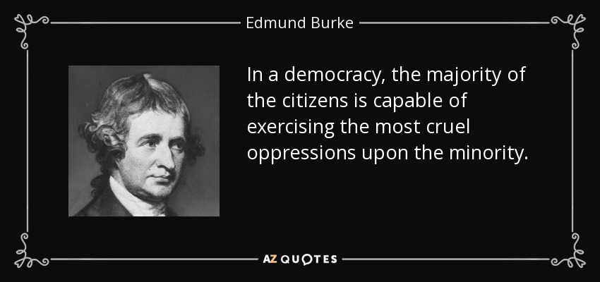 In a democracy, the majority of the citizens is capable of exercising the most cruel oppressions upon the minority. - Edmund Burke