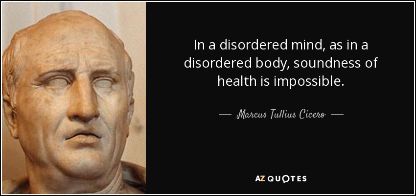 In a disordered mind, as in a disordered body, soundness of health is impossible. - Marcus Tullius Cicero