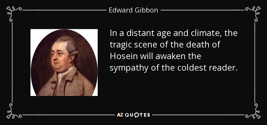 In a distant age and climate, the tragic scene of the death of Hosein will awaken the sympathy of the coldest reader. - Edward Gibbon
