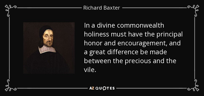 In a divine commonwealth holiness must have the principal honor and encouragement, and a great difference be made between the precious and the vile. - Richard Baxter