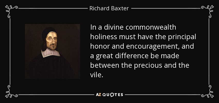 In a divine commonwealth holiness must have the principal honor and encouragement, and a great difference be made between the precious and the vile. - Richard Baxter