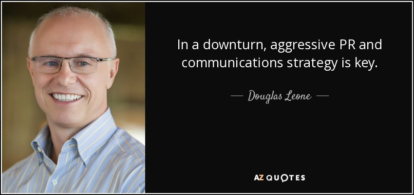 In a downturn, aggressive PR and communications strategy is key. - Douglas Leone