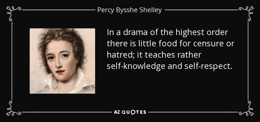 In a drama of the highest order there is little food for censure or hatred; it teaches rather self-knowledge and self-respect. - Percy Bysshe Shelley