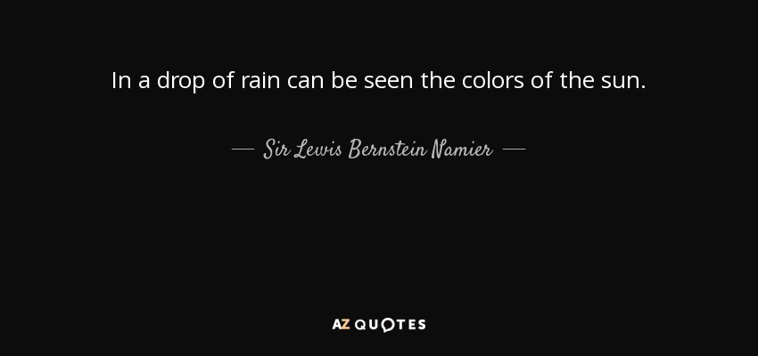 In a drop of rain can be seen the colors of the sun. - Sir Lewis Bernstein Namier