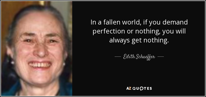 In a fallen world, if you demand perfection or nothing, you will always get nothing. - Edith Schaeffer