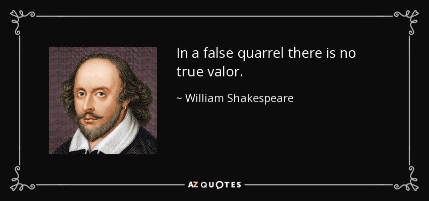 In a false quarrel there is no true valor. - William Shakespeare