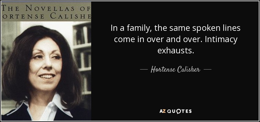In a family, the same spoken lines come in over and over. Intimacy exhausts. - Hortense Calisher
