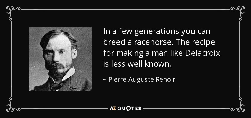 In a few generations you can breed a racehorse. The recipe for making a man like Delacroix is less well known. - Pierre-Auguste Renoir