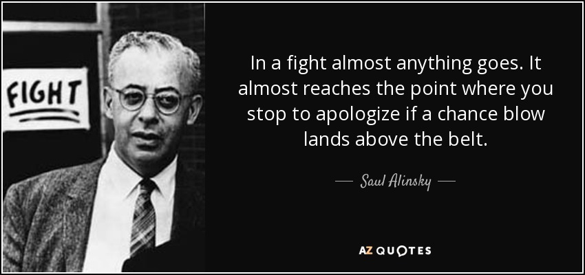 In a fight almost anything goes. It almost reaches the point where you stop to apologize if a chance blow lands above the belt. - Saul Alinsky