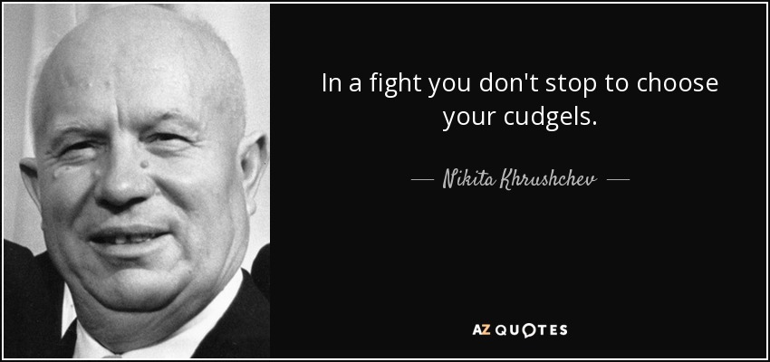 In a fight you don't stop to choose your cudgels. - Nikita Khrushchev