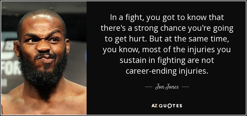 In a fight, you got to know that there's a strong chance you're going to get hurt. But at the same time, you know, most of the injuries you sustain in fighting are not career-ending injuries. - Jon Jones