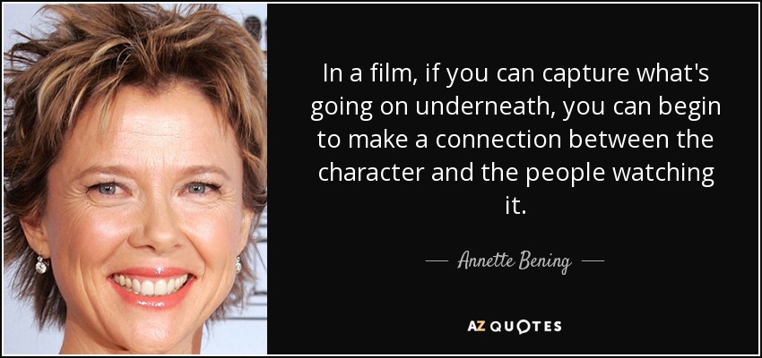 In a film, if you can capture what's going on underneath, you can begin to make a connection between the character and the people watching it. - Annette Bening