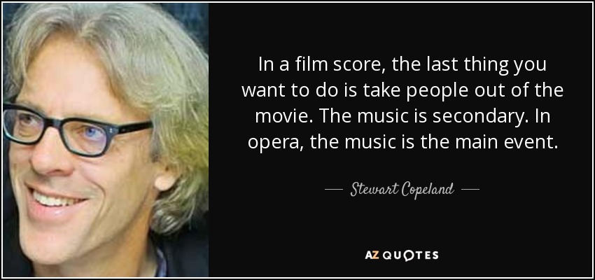 In a film score, the last thing you want to do is take people out of the movie. The music is secondary. In opera, the music is the main event. - Stewart Copeland