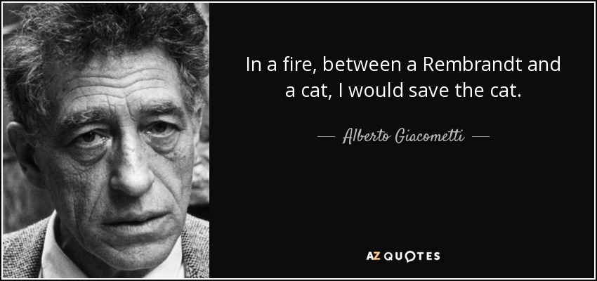 In a fire, between a Rembrandt and a cat, I would save the cat. - Alberto Giacometti