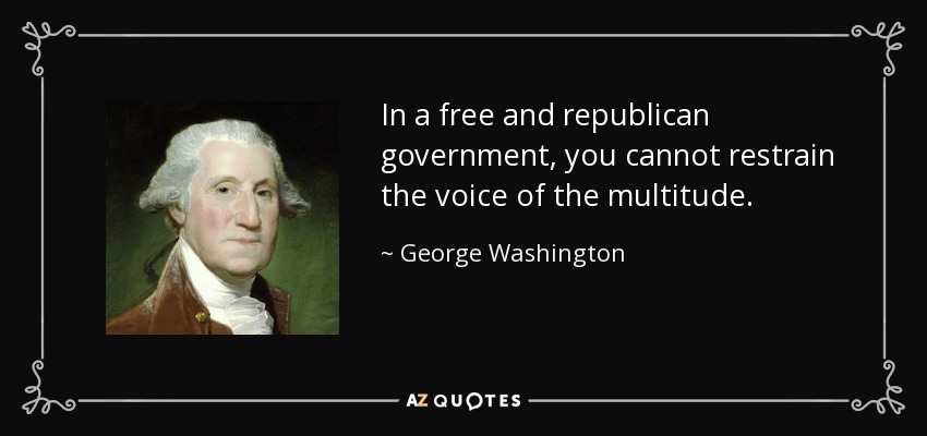 In a free and republican government, you cannot restrain the voice of the multitude. - George Washington