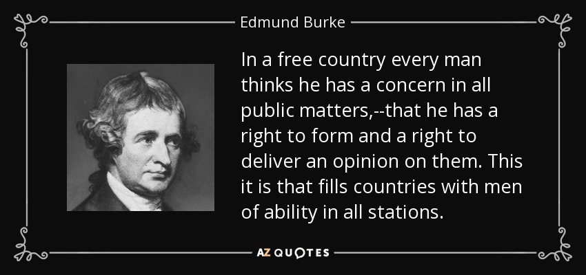 In a free country every man thinks he has a concern in all public matters,--that he has a right to form and a right to deliver an opinion on them. This it is that fills countries with men of ability in all stations. - Edmund Burke