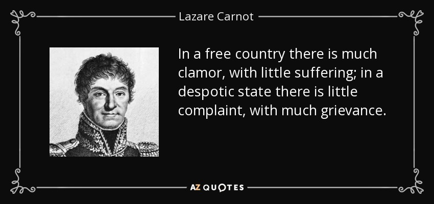 In a free country there is much clamor, with little suffering; in a despotic state there is little complaint, with much grievance. - Lazare Carnot