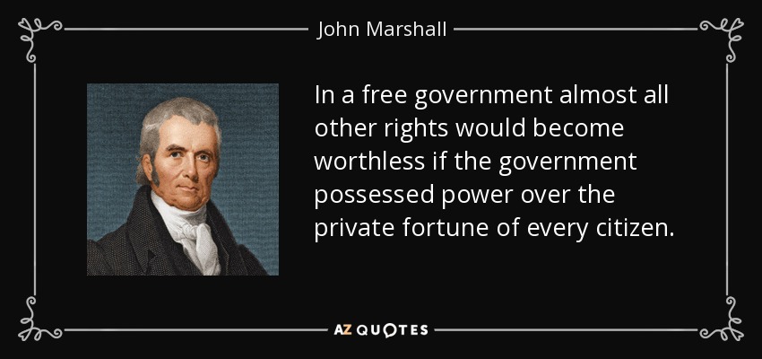 In a free government almost all other rights would become worthless if the government possessed power over the private fortune of every citizen. - John Marshall