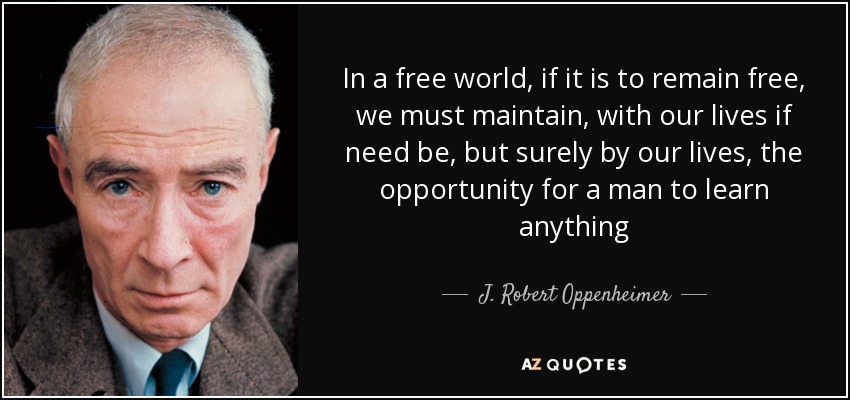 In a free world, if it is to remain free, we must maintain, with our lives if need be, but surely by our lives, the opportunity for a man to learn anything - J. Robert Oppenheimer