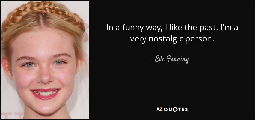 In a funny way, I like the past, I'm a very nostalgic person. - Elle Fanning