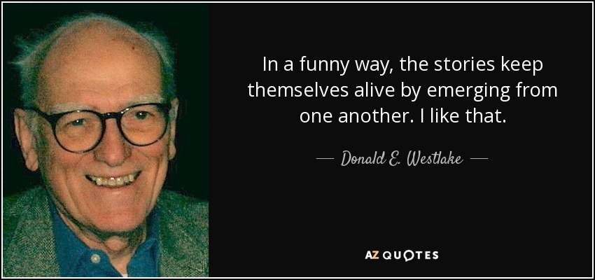 In a funny way, the stories keep themselves alive by emerging from one another. I like that. - Donald E. Westlake