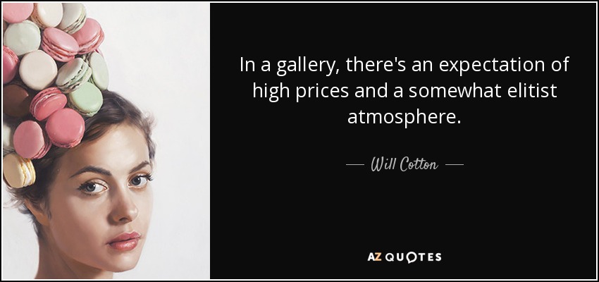 In a gallery, there's an expectation of high prices and a somewhat elitist atmosphere. - Will Cotton