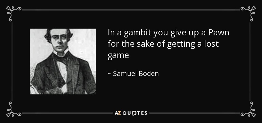 In a gambit you give up a Pawn for the sake of getting a lost game - Samuel Boden