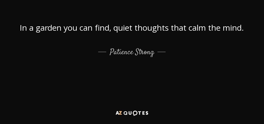 In a garden you can find, quiet thoughts that calm the mind. - Patience Strong