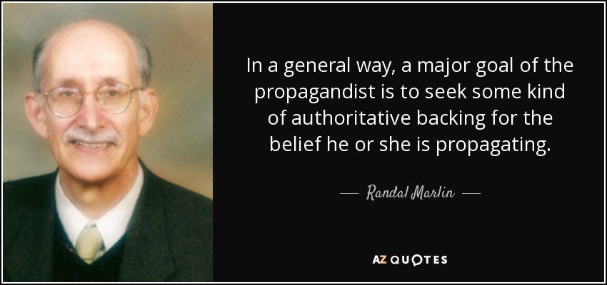 In a general way, a major goal of the propagandist is to seek some kind of authoritative backing for the belief he or she is propagating. - Randal Marlin
