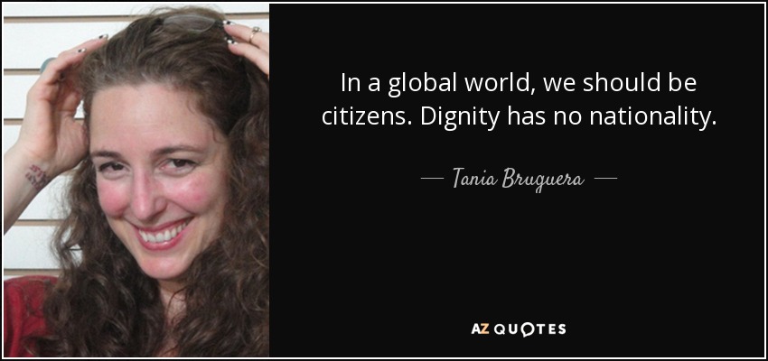 In a global world, we should be citizens. Dignity has no nationality. - Tania Bruguera