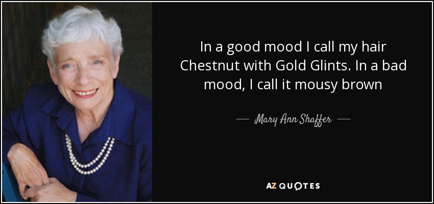In a good mood I call my hair Chestnut with Gold Glints. In a bad mood, I call it mousy brown - Mary Ann Shaffer