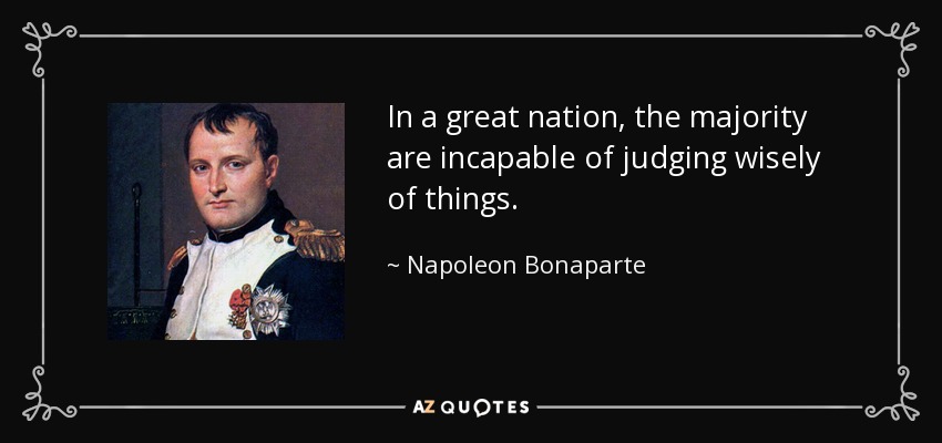 In a great nation, the majority are incapable of judging wisely of things. - Napoleon Bonaparte