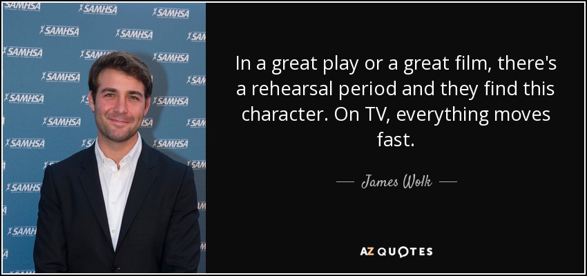 In a great play or a great film, there's a rehearsal period and they find this character. On TV, everything moves fast. - James Wolk