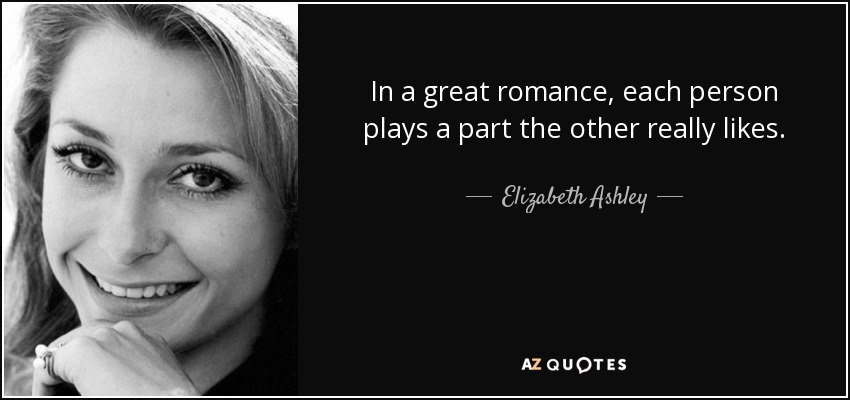 In a great romance, each person plays a part the other really likes. - Elizabeth Ashley