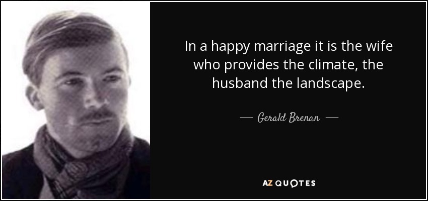 In a happy marriage it is the wife who provides the climate, the husband the landscape. - Gerald Brenan
