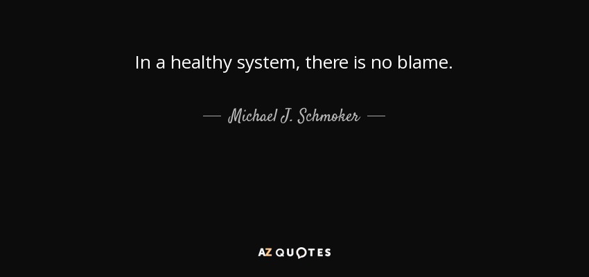 In a healthy system, there is no blame. - Michael J. Schmoker