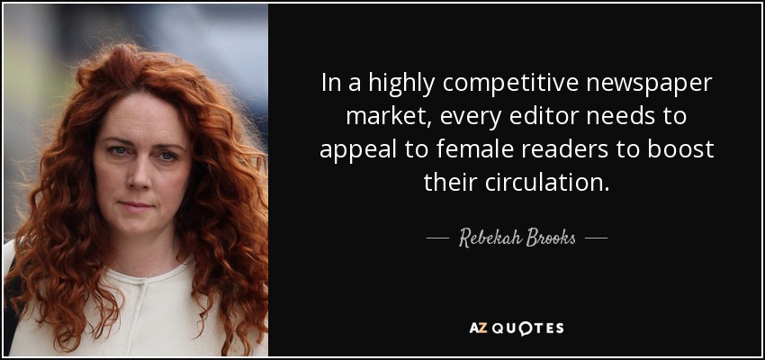 In a highly competitive newspaper market, every editor needs to appeal to female readers to boost their circulation. - Rebekah Brooks