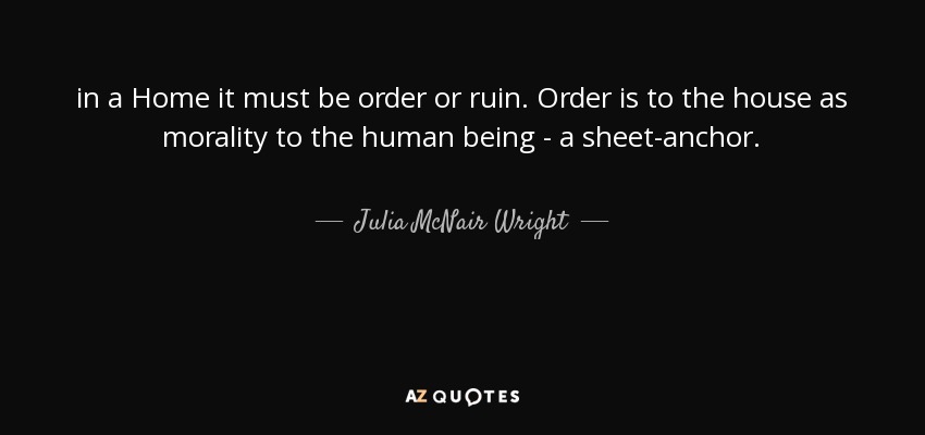 in a Home it must be order or ruin. Order is to the house as morality to the human being - a sheet-anchor. - Julia McNair Wright