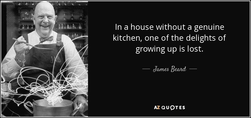 In a house without a genuine kitchen, one of the delights of growing up is lost. - James Beard
