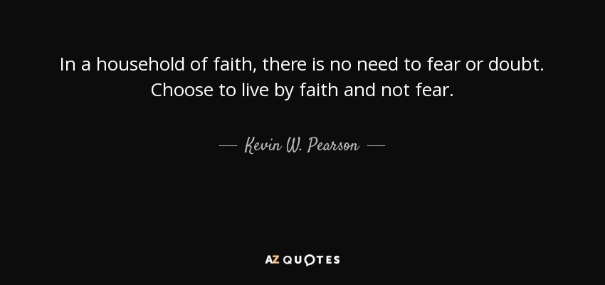 In a household of faith, there is no need to fear or doubt. Choose to live by faith and not fear. - Kevin W. Pearson
