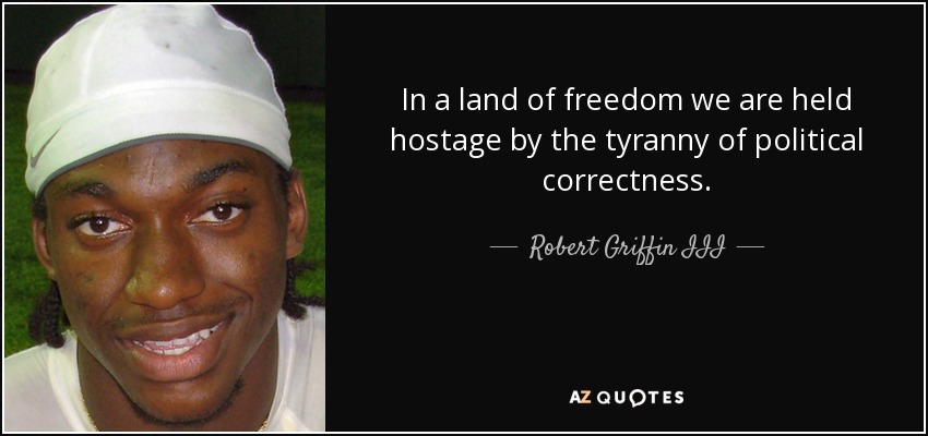 In a land of freedom we are held hostage by the tyranny of political correctness. - Robert Griffin III