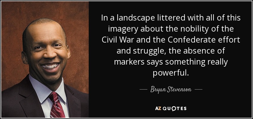 In a landscape littered with all of this imagery about the nobility of the Civil War and the Confederate effort and struggle, the absence of markers says something really powerful. - Bryan Stevenson