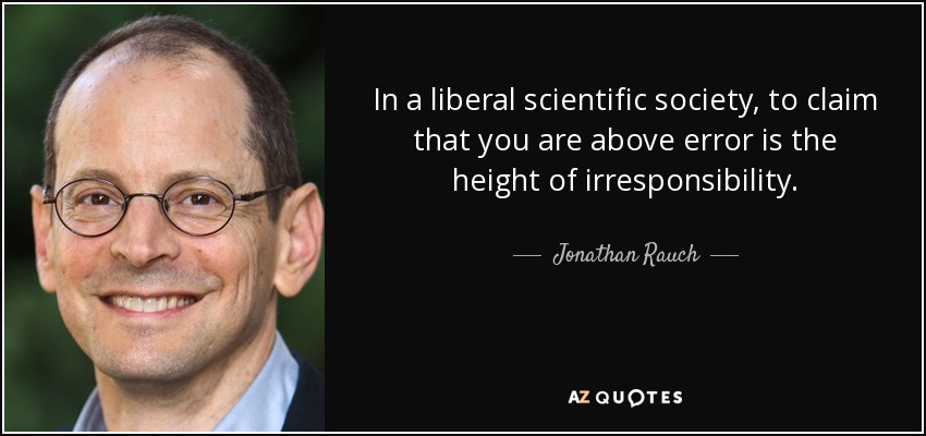 In a liberal scientific society, to claim that you are above error is the height of irresponsibility. - Jonathan Rauch