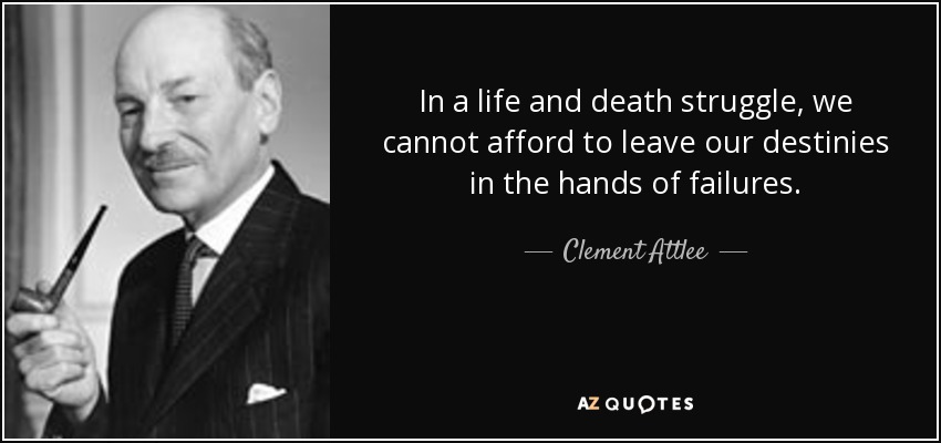 In a life and death struggle, we cannot afford to leave our destinies in the hands of failures. - Clement Attlee