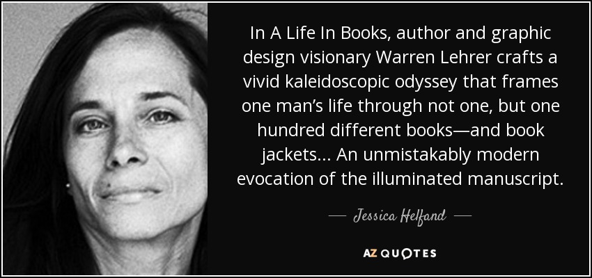 In A Life In Books, author and graphic design visionary Warren Lehrer crafts a vivid kaleidoscopic odyssey that frames one man’s life through not one, but one hundred different books—and book jackets... An unmistakably modern evocation of the illuminated manuscript. - Jessica Helfand