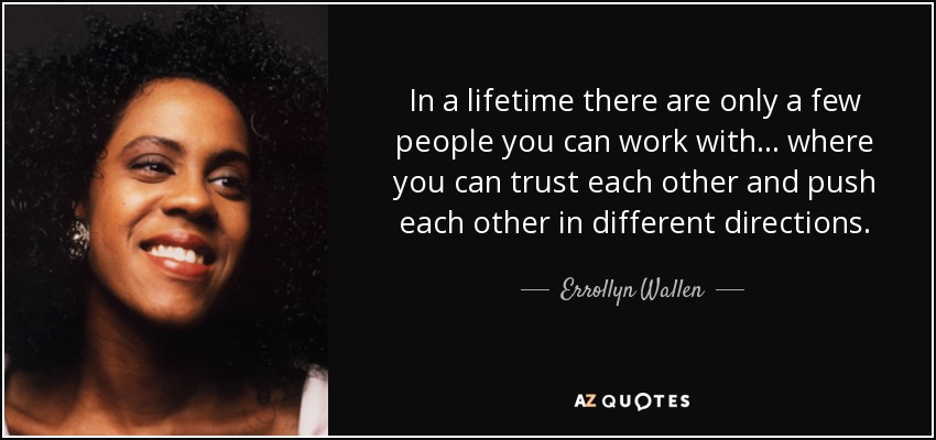 In a lifetime there are only a few people you can work with... where you can trust each other and push each other in different directions. - Errollyn Wallen