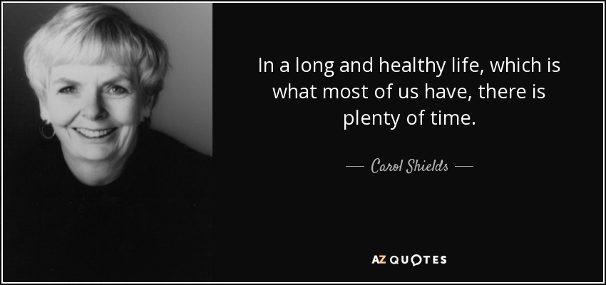 In a long and healthy life, which is what most of us have, there is plenty of time. - Carol Shields