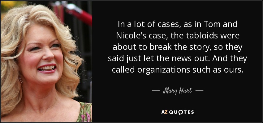 In a lot of cases, as in Tom and Nicole's case, the tabloids were about to break the story, so they said just let the news out. And they called organizations such as ours. - Mary Hart