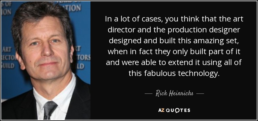 In a lot of cases, you think that the art director and the production designer designed and built this amazing set, when in fact they only built part of it and were able to extend it using all of this fabulous technology. - Rick Heinrichs